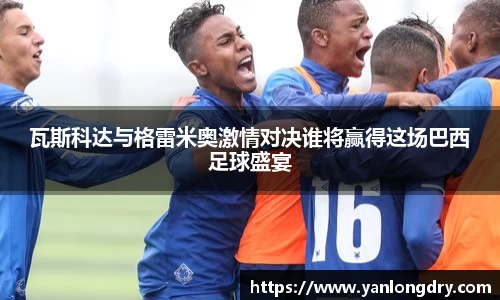 瓦斯科达与格雷米奥激情对决谁将赢得这场巴西足球盛宴