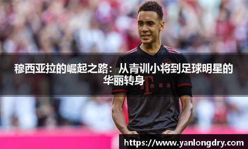 穆西亚拉的崛起之路：从青训小将到足球明星的华丽转身