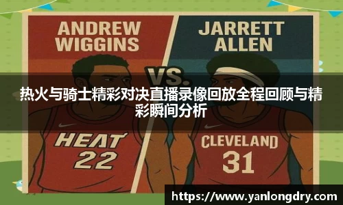 热火与骑士精彩对决直播录像回放全程回顾与精彩瞬间分析