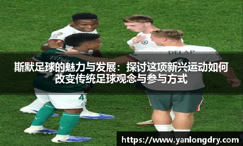 斯默足球的魅力与发展：探讨这项新兴运动如何改变传统足球观念与参与方式